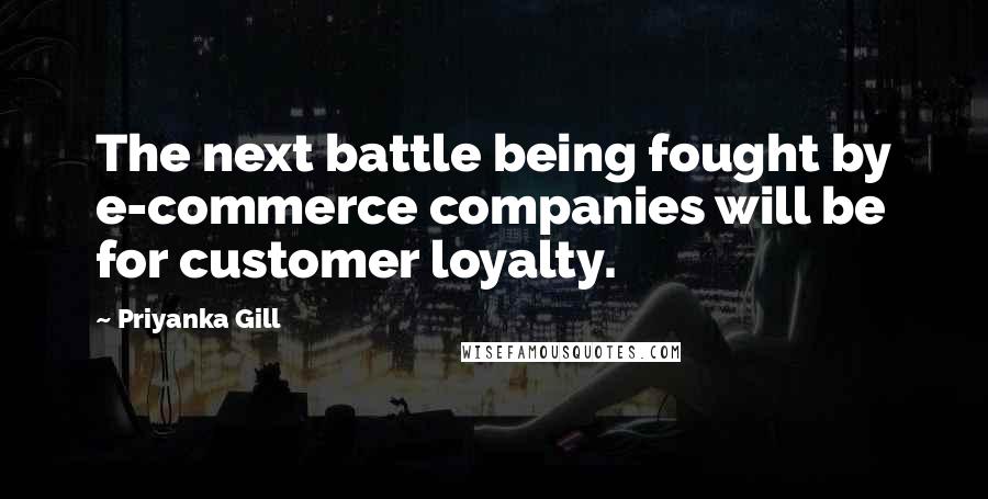 Priyanka Gill Quotes: The next battle being fought by e-commerce companies will be for customer loyalty.