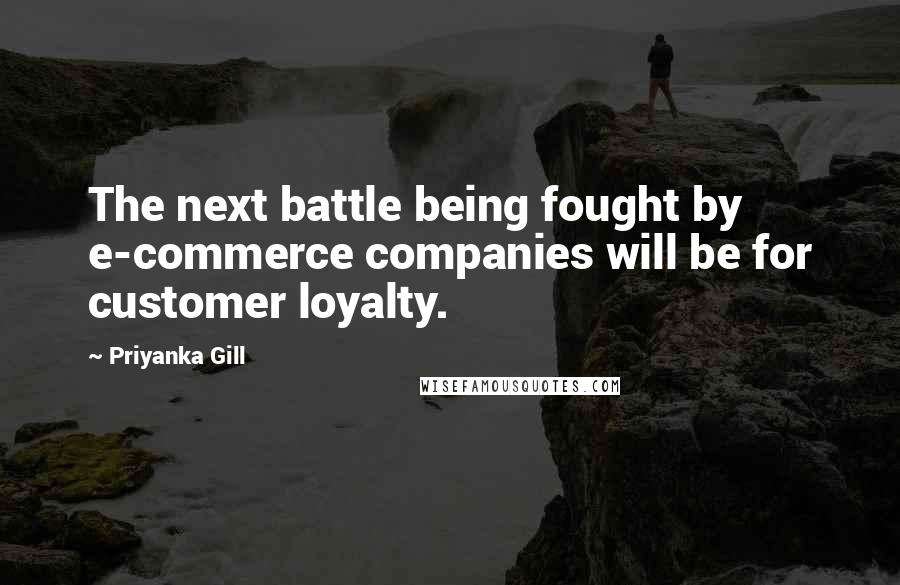 Priyanka Gill Quotes: The next battle being fought by e-commerce companies will be for customer loyalty.