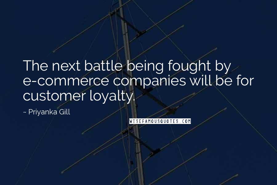 Priyanka Gill Quotes: The next battle being fought by e-commerce companies will be for customer loyalty.