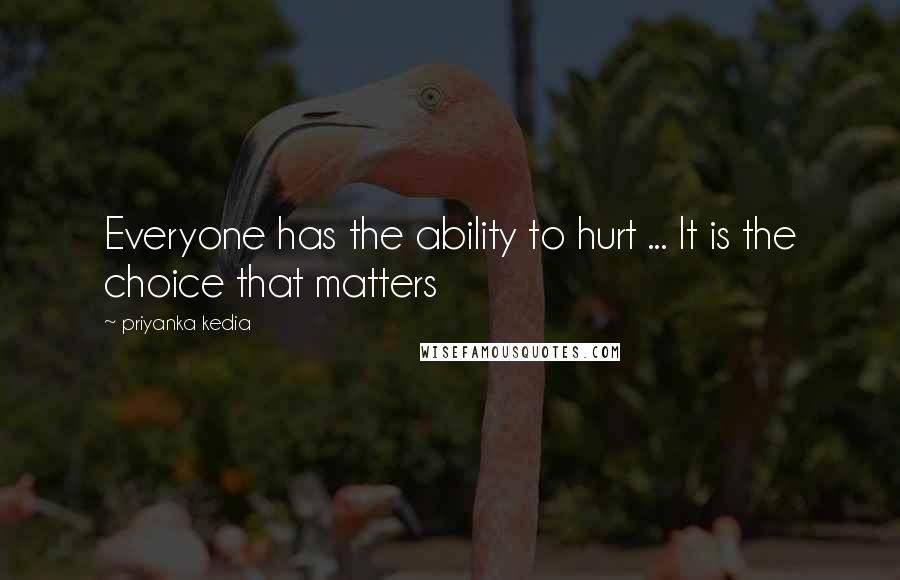 Priyanka Kedia Quotes: Everyone has the ability to hurt ... It is the choice that matters