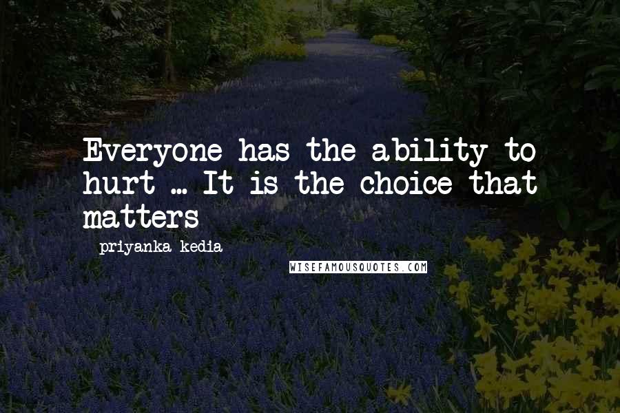 Priyanka Kedia Quotes: Everyone has the ability to hurt ... It is the choice that matters