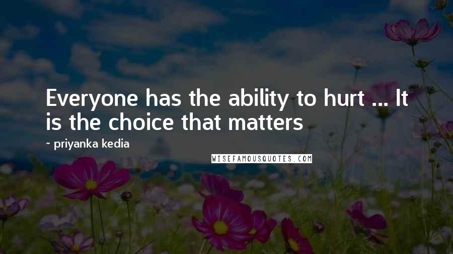 Priyanka Kedia Quotes: Everyone has the ability to hurt ... It is the choice that matters