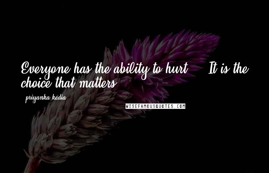 Priyanka Kedia Quotes: Everyone has the ability to hurt ... It is the choice that matters