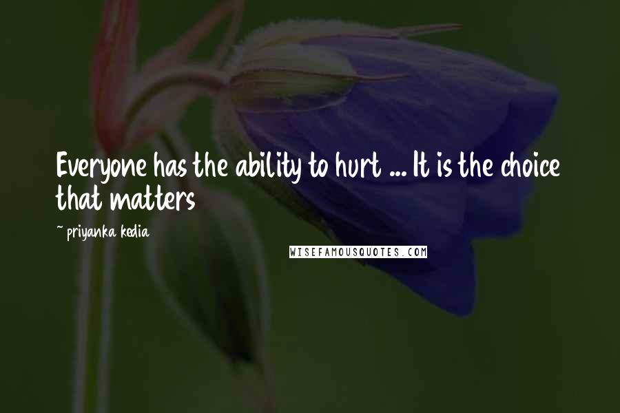 Priyanka Kedia Quotes: Everyone has the ability to hurt ... It is the choice that matters
