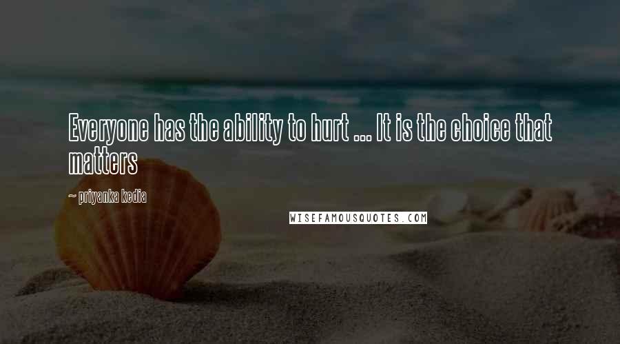 Priyanka Kedia Quotes: Everyone has the ability to hurt ... It is the choice that matters