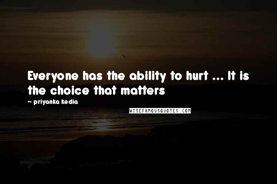 Priyanka Kedia Quotes: Everyone has the ability to hurt ... It is the choice that matters