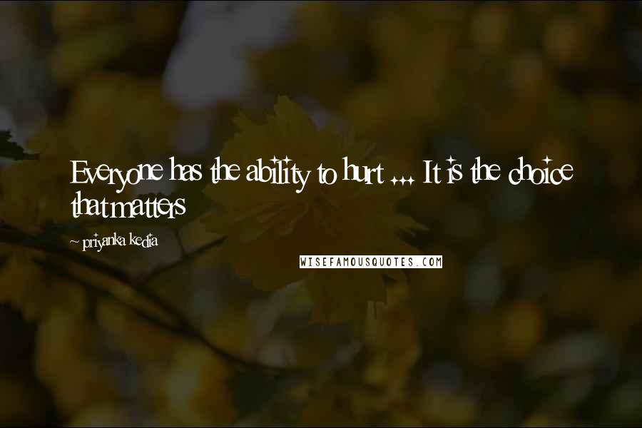 Priyanka Kedia Quotes: Everyone has the ability to hurt ... It is the choice that matters