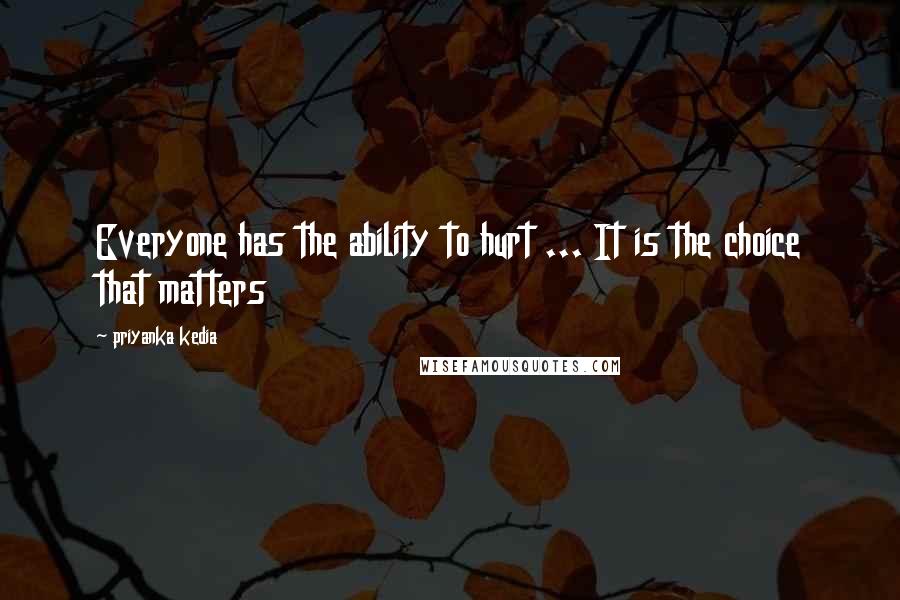 Priyanka Kedia Quotes: Everyone has the ability to hurt ... It is the choice that matters