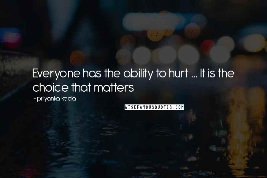 Priyanka Kedia Quotes: Everyone has the ability to hurt ... It is the choice that matters