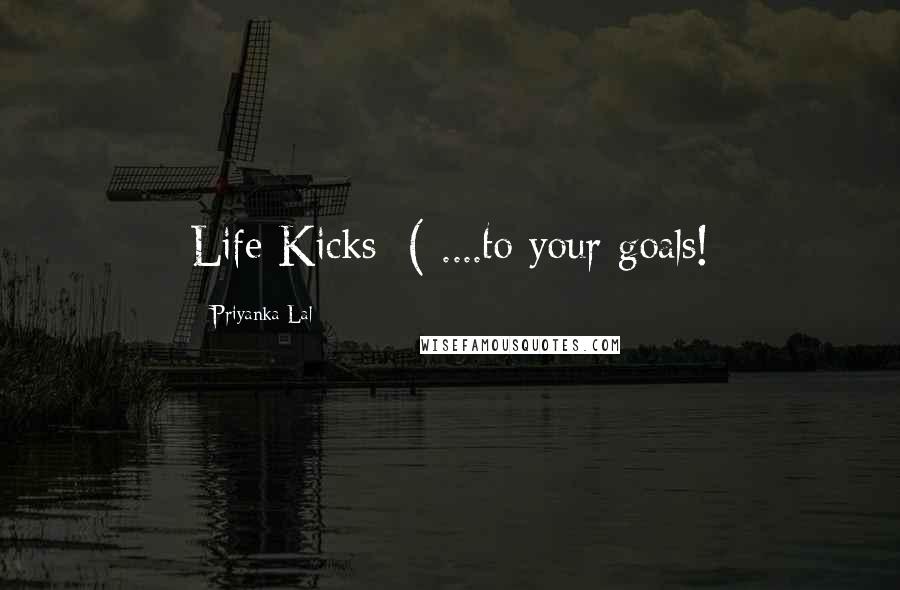 Priyanka Lal Quotes: Life Kicks :( ....to your goals!