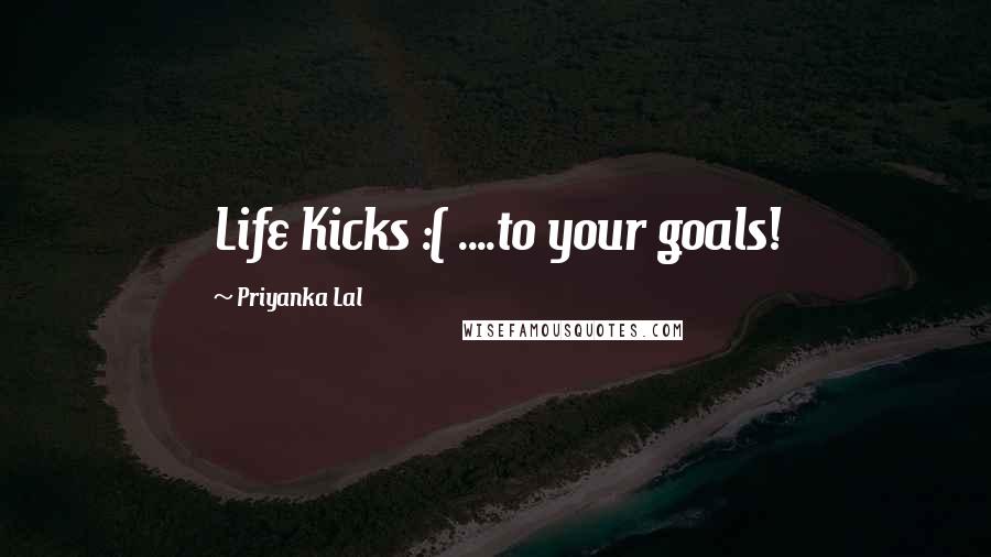 Priyanka Lal Quotes: Life Kicks :( ....to your goals!