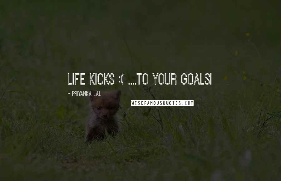 Priyanka Lal Quotes: Life Kicks :( ....to your goals!