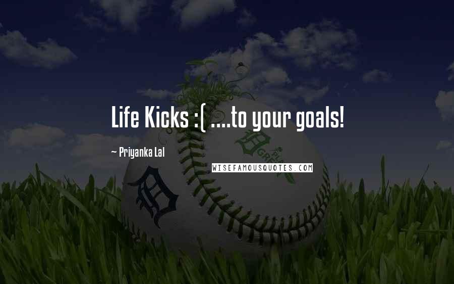 Priyanka Lal Quotes: Life Kicks :( ....to your goals!