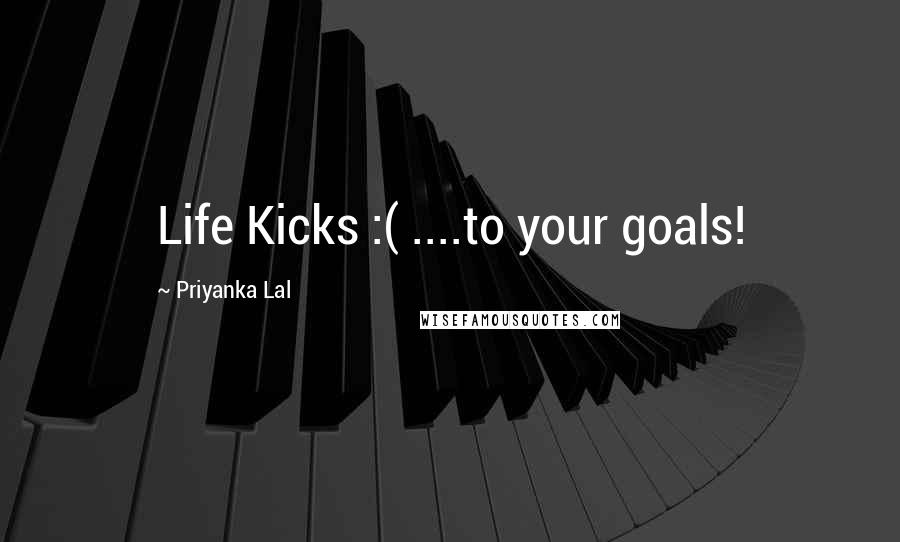 Priyanka Lal Quotes: Life Kicks :( ....to your goals!