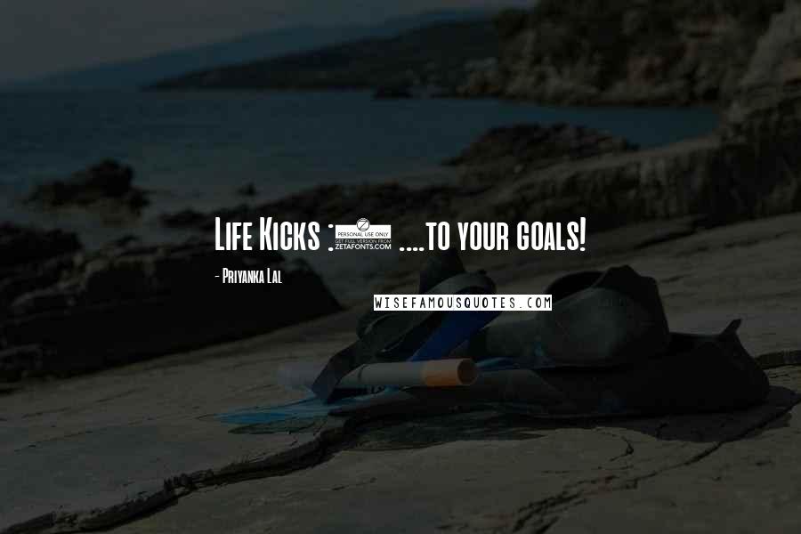 Priyanka Lal Quotes: Life Kicks :( ....to your goals!