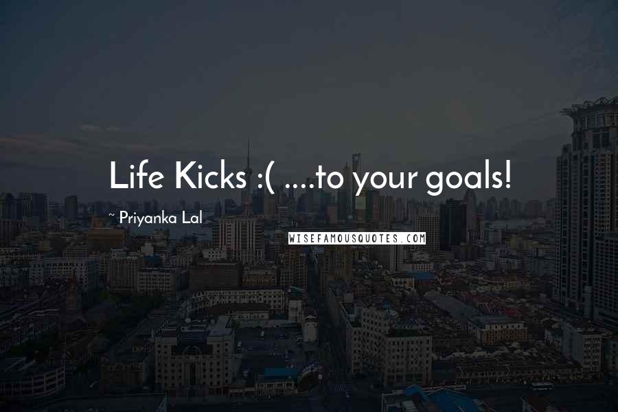 Priyanka Lal Quotes: Life Kicks :( ....to your goals!