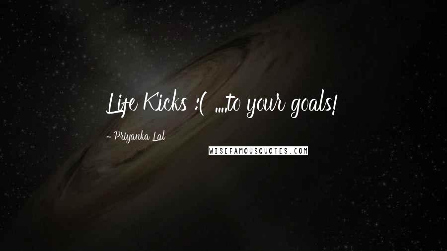 Priyanka Lal Quotes: Life Kicks :( ....to your goals!