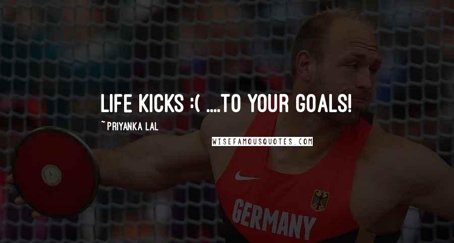 Priyanka Lal Quotes: Life Kicks :( ....to your goals!