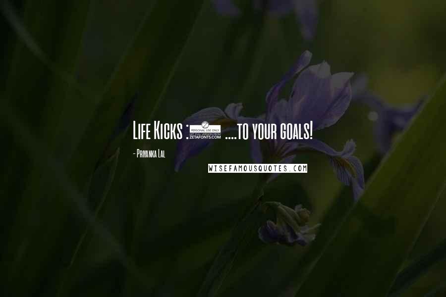 Priyanka Lal Quotes: Life Kicks :( ....to your goals!