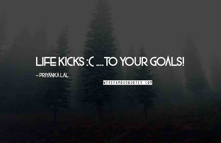 Priyanka Lal Quotes: Life Kicks :( ....to your goals!