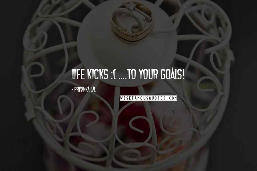 Priyanka Lal Quotes: Life Kicks :( ....to your goals!