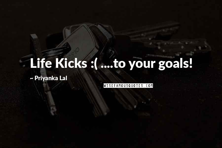 Priyanka Lal Quotes: Life Kicks :( ....to your goals!