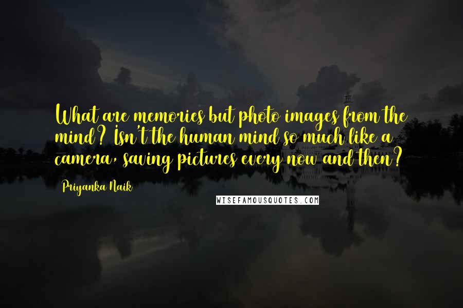 Priyanka Naik Quotes: What are memories but photo images from the mind? Isn't the human mind so much like a camera, saving pictures every now and then?