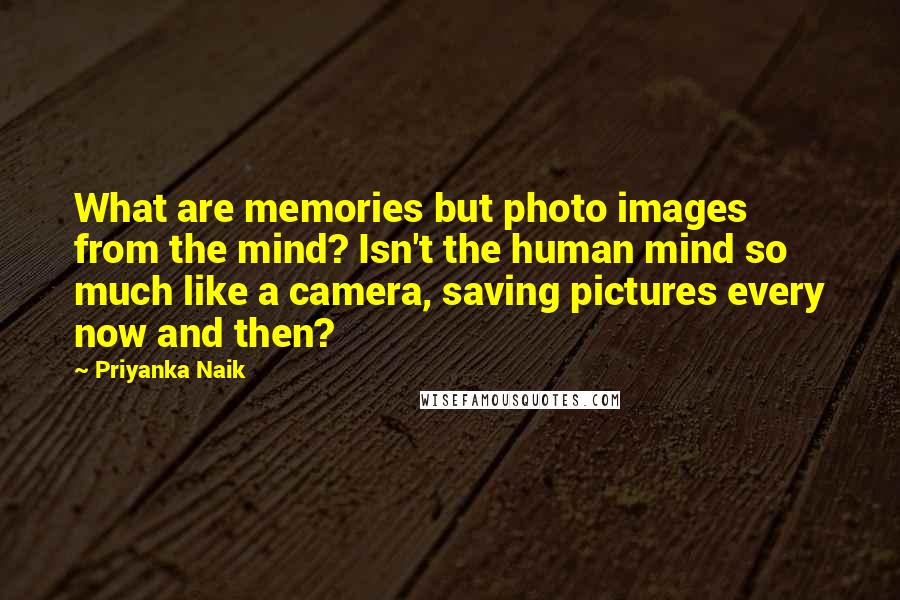 Priyanka Naik Quotes: What are memories but photo images from the mind? Isn't the human mind so much like a camera, saving pictures every now and then?