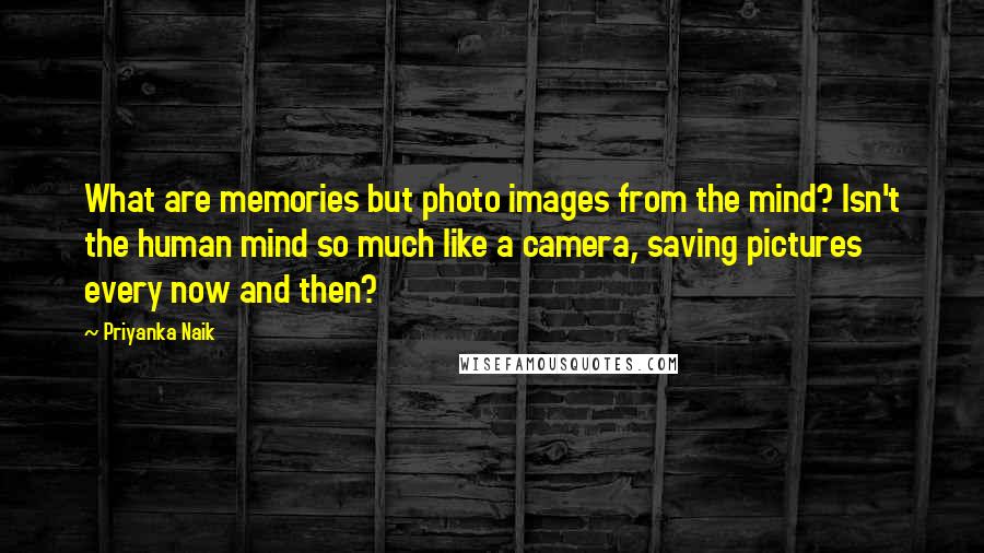 Priyanka Naik Quotes: What are memories but photo images from the mind? Isn't the human mind so much like a camera, saving pictures every now and then?