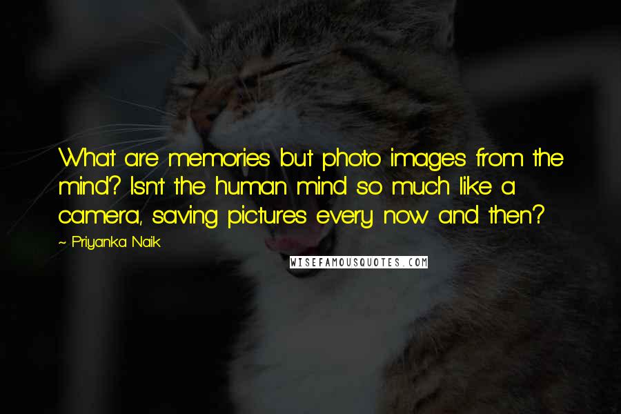 Priyanka Naik Quotes: What are memories but photo images from the mind? Isn't the human mind so much like a camera, saving pictures every now and then?