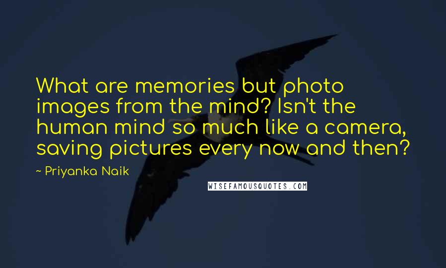 Priyanka Naik Quotes: What are memories but photo images from the mind? Isn't the human mind so much like a camera, saving pictures every now and then?