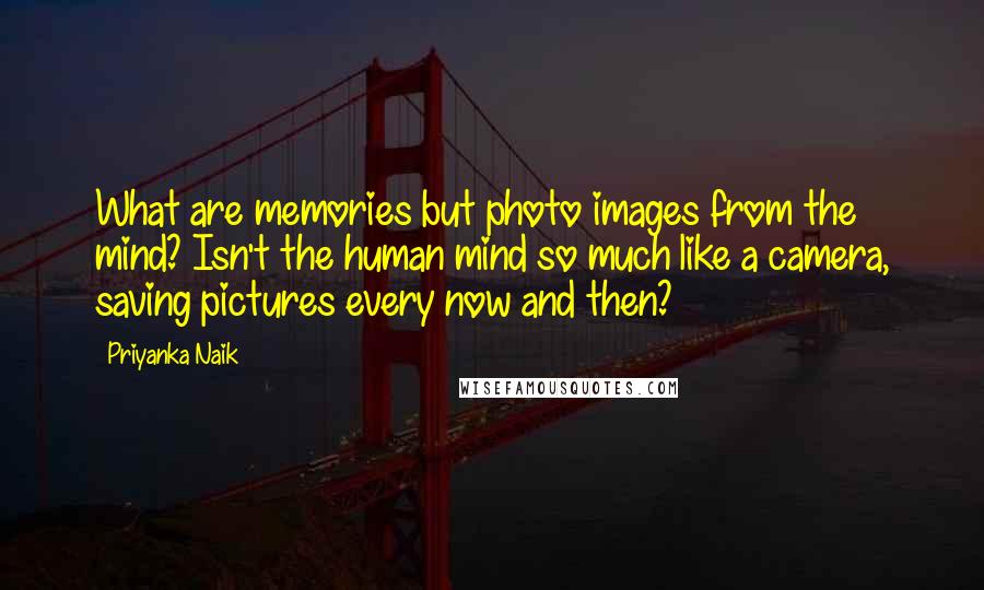 Priyanka Naik Quotes: What are memories but photo images from the mind? Isn't the human mind so much like a camera, saving pictures every now and then?