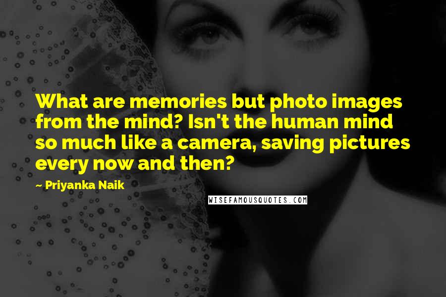 Priyanka Naik Quotes: What are memories but photo images from the mind? Isn't the human mind so much like a camera, saving pictures every now and then?