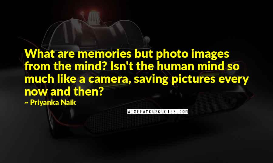 Priyanka Naik Quotes: What are memories but photo images from the mind? Isn't the human mind so much like a camera, saving pictures every now and then?