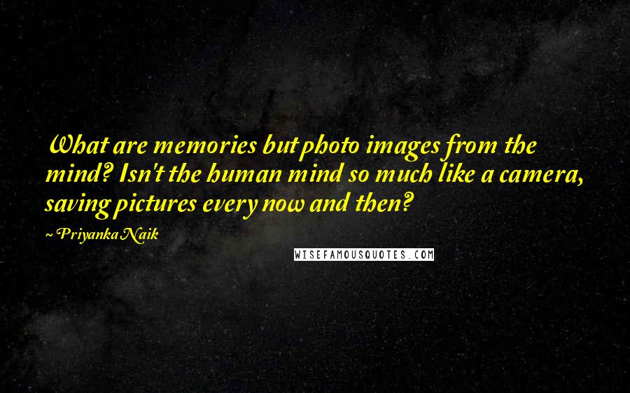 Priyanka Naik Quotes: What are memories but photo images from the mind? Isn't the human mind so much like a camera, saving pictures every now and then?