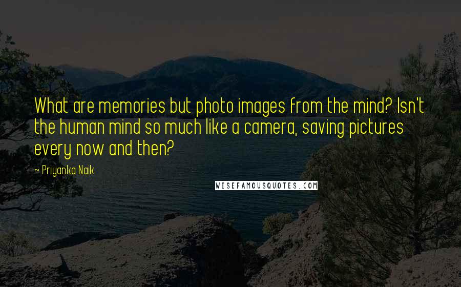 Priyanka Naik Quotes: What are memories but photo images from the mind? Isn't the human mind so much like a camera, saving pictures every now and then?