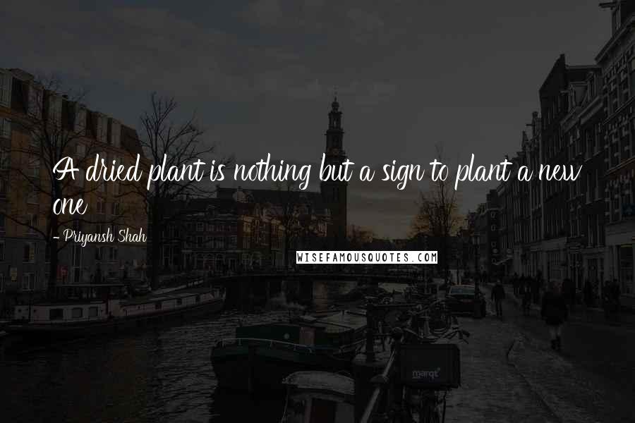 Priyansh Shah Quotes: A dried plant is nothing but a sign to plant a new one
