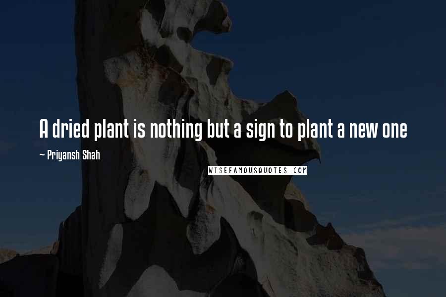 Priyansh Shah Quotes: A dried plant is nothing but a sign to plant a new one