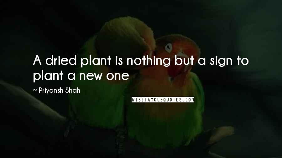 Priyansh Shah Quotes: A dried plant is nothing but a sign to plant a new one