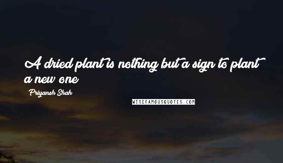 Priyansh Shah Quotes: A dried plant is nothing but a sign to plant a new one