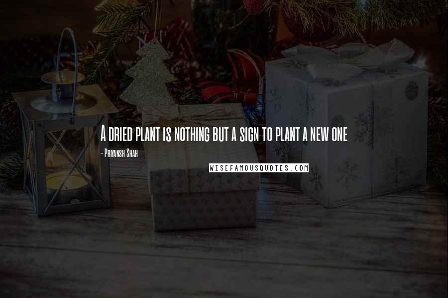 Priyansh Shah Quotes: A dried plant is nothing but a sign to plant a new one