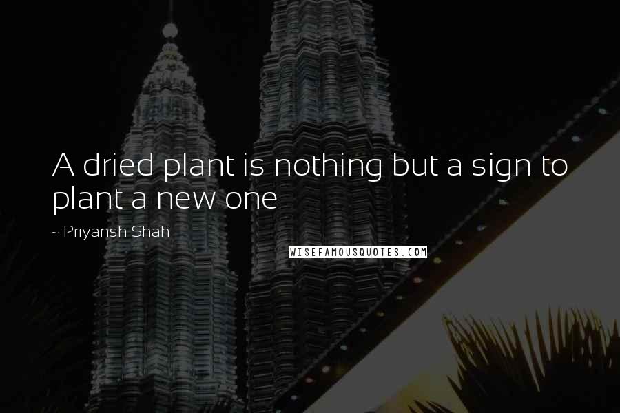 Priyansh Shah Quotes: A dried plant is nothing but a sign to plant a new one