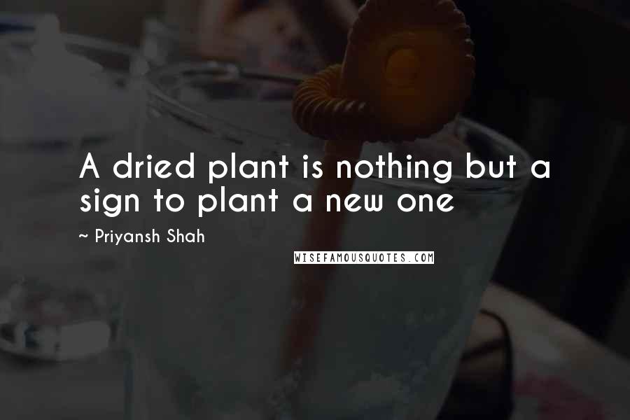 Priyansh Shah Quotes: A dried plant is nothing but a sign to plant a new one