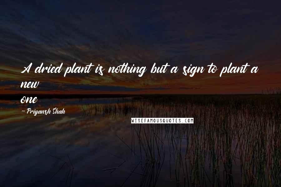 Priyansh Shah Quotes: A dried plant is nothing but a sign to plant a new one