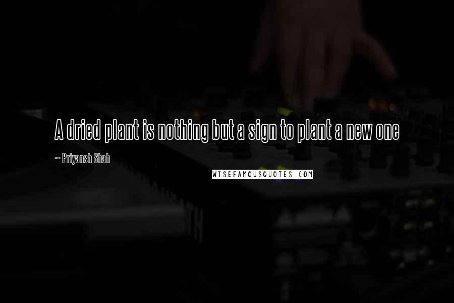 Priyansh Shah Quotes: A dried plant is nothing but a sign to plant a new one