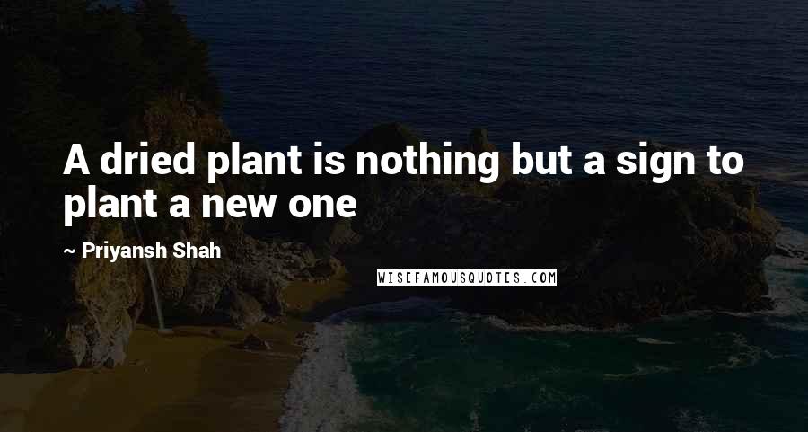 Priyansh Shah Quotes: A dried plant is nothing but a sign to plant a new one