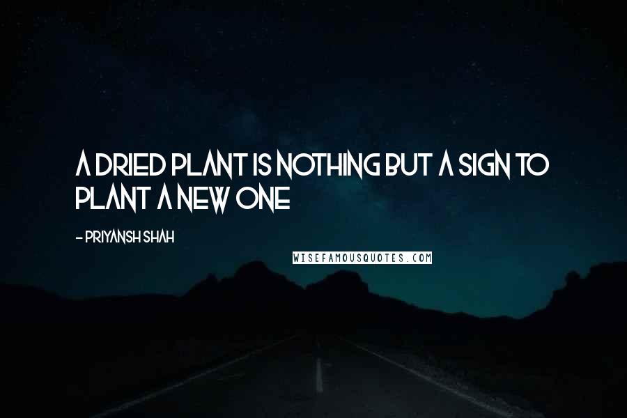 Priyansh Shah Quotes: A dried plant is nothing but a sign to plant a new one