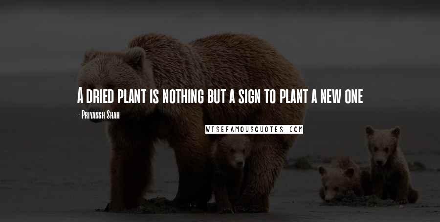 Priyansh Shah Quotes: A dried plant is nothing but a sign to plant a new one