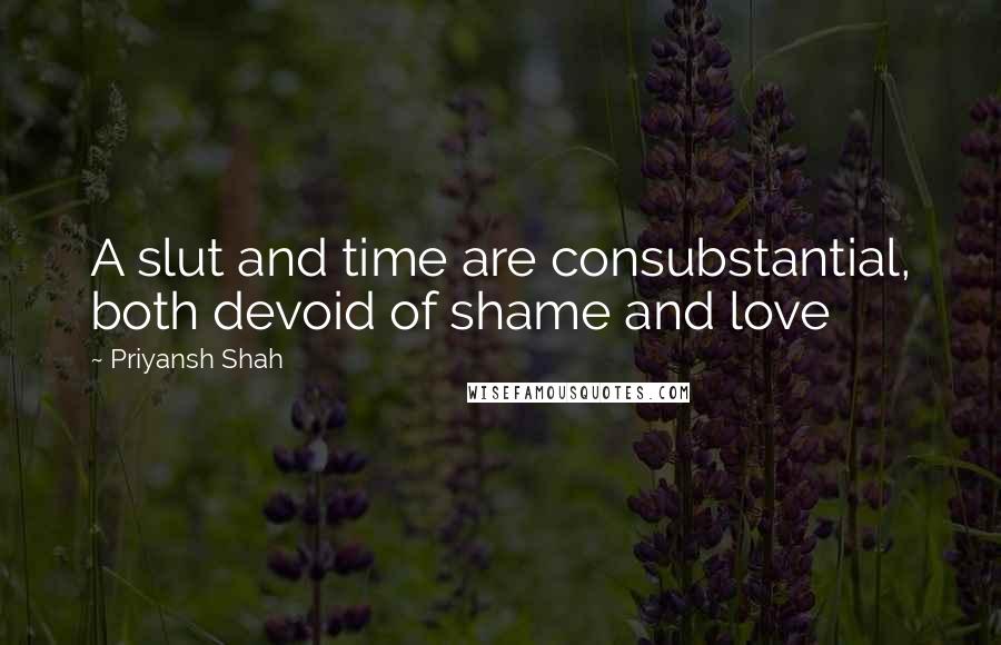 Priyansh Shah Quotes: A slut and time are consubstantial, both devoid of shame and love