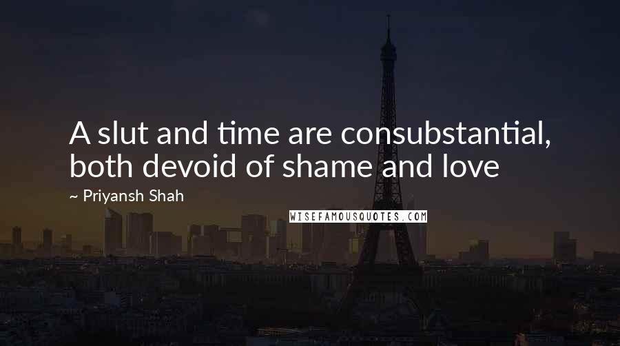 Priyansh Shah Quotes: A slut and time are consubstantial, both devoid of shame and love